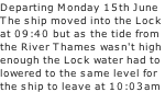 Departing Monday 15th June  The ship moved into the Lock  at 09:40 but as the tide from the River Thames wasn't high enough the Lock water had to  lowered to the same level for the ship to leave at 10:03am