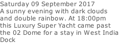 Saturday 09 September 2017 A sunny evening with dark clouds  and double rainbow. At 18:00pm this Luxury Super Yacht came past  the 02 Dome for a stay in West India  Dock