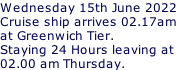 Wednesday 15th June 2022 Cruise ship arrives 02.17am at Greenwich Tier.  Staying 24 Hours leaving at  02.00 am Thursday.